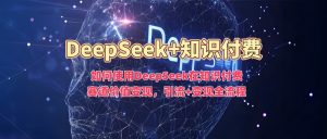 如何使用DeepSeek在知识付费赛道价值变现,引流+变现全流程-网创源码