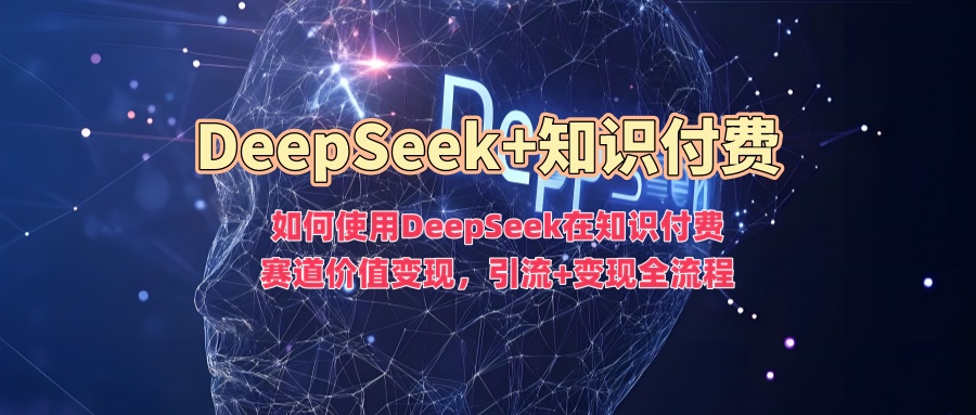 如何使用DeepSeek在知识付费赛道价值变现,引流+变现全流程-网创源码