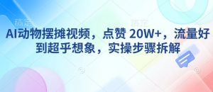 AI动物摆摊视频，点赞 20W+，流量好到超乎想象，实操步骤拆解-网创源码