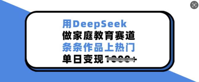 用DeepSeek做家庭教育赛道,条条作品上热门,单日变现多张-网创源码