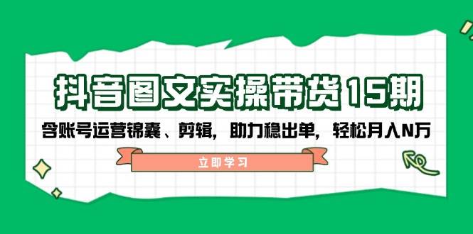抖音图文带货实操第15期:账号运营锦囊、剪辑,助力稳出单,轻松月入N万-网创源码
