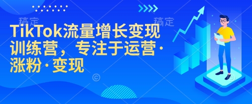 TikTok流量增长变现训练营,专注于运营·涨粉·变现-网创源码