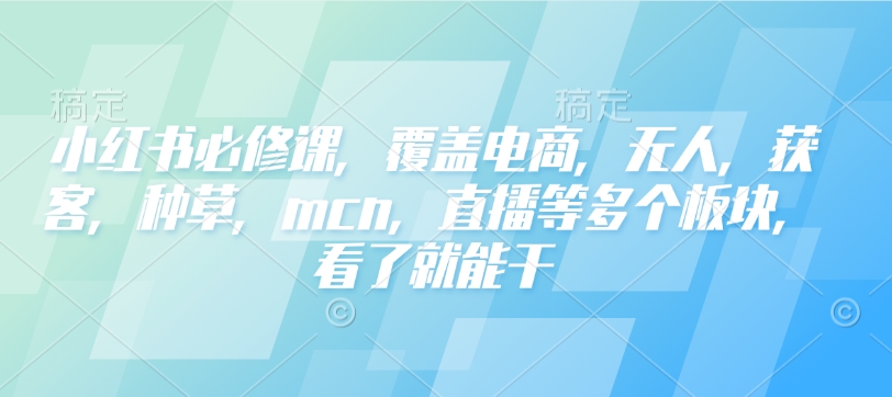 小红书必修课,覆盖电商,无人,获客,种草,mcn,直播等多个板块,看了就能干-网创源码