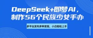 DeepSeek+即梦AI,制作56个民族少女手办,附详细教程+变现方向-网创源码