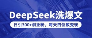 用DeepSeek洗公众号爆文，日引300+创业粉，做知识付费每天四位数变现(附详细实操教程)-网创源码