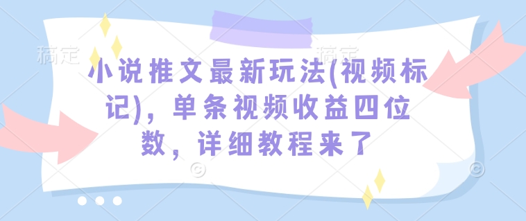 小说推文最新玩法(视频标记)，单条视频收益四位数，详细教程来了-网创源码