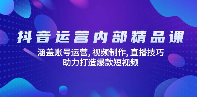 抖音运营内部精品课:涵盖账号运营, 视频制作, 直播技巧, 助力打造爆款…-网创源码