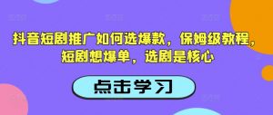 抖音短剧推广如何选爆款，保姆级教程，短剧想爆单，选剧是核心-网创源码