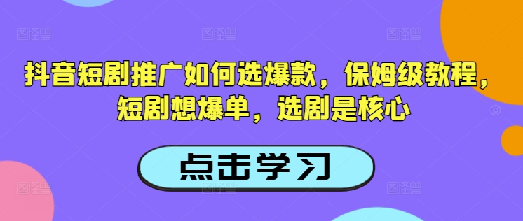 抖音短剧推广如何选爆款，保姆级教程，短剧想爆单，选剧是核心-网创源码