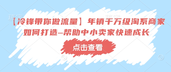 【冷锋带你做流量】年销千万级淘系商家如何打造–帮助中小卖家快速成长-网创源码