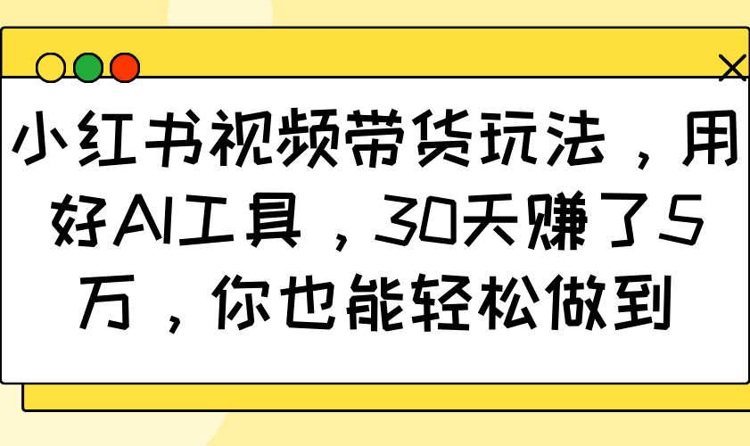 小红书视频带货玩法,用好AI工具,30天赚了5万,你也能轻松做到-网创源码