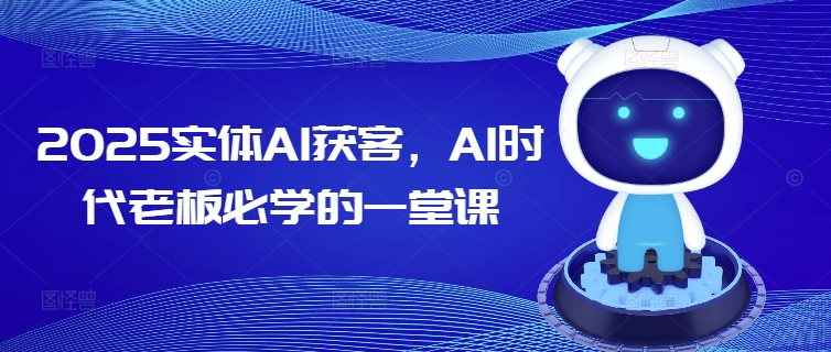 2025实体AI获客,AI时代老板必学的一堂课-网创源码