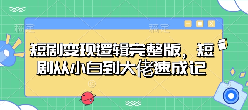 短剧变现逻辑完整版，短剧从小白到大佬速成记-网创源码