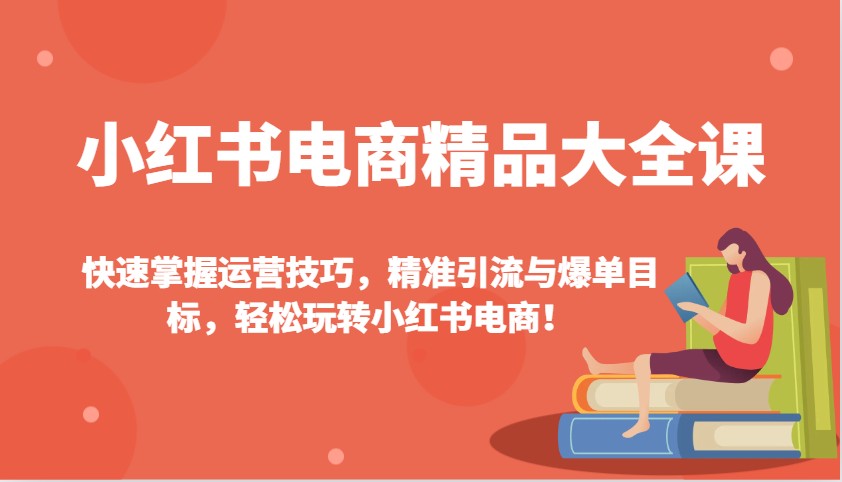 小红书电商精品大全课:快速掌握运营技巧,精准引流与爆单目标,轻松玩转小红书电商!-网创源码