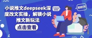 小说推文deepseek深度改文实操，解锁小说推文新玩法-网创源码
