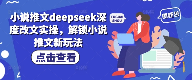 小说推文deepseek深度改文实操，解锁小说推文新玩法-网创源码