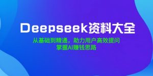 Deepseek资料大全,从基础到精通,助力用户高效提问,掌握AI赚钱思路-网创源码
