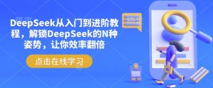 DeepSeek从入门到进阶教程,解锁DeepSeek的N种姿势,让你效率翻倍-网创源码