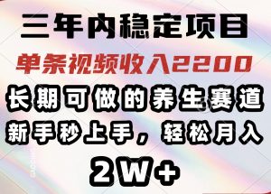 三年内稳定项目，长期可做的养生赛道，单条视频收入2200，新手秒上手，...-网创源码