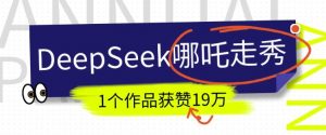 DeepSeek做抖音爆火的AI哪吒走秀视频,1个作品获赞19万+,我教你怎么做-网创源码