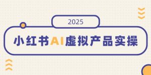 小红书AI虚拟产品实操,开店、发布、提高销量,细节决定成败,月入5位数-网创源码