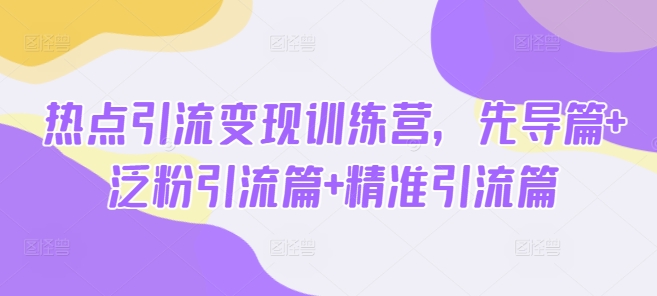 热点引流变现训练营,先导篇+泛粉引流篇+精准引流篇-网创源码