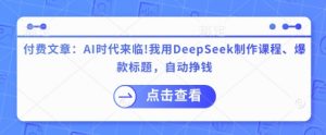 付费文章：AI时代来临！我用DeepSeek制作课程、爆款标题，自动挣钱-网创源码