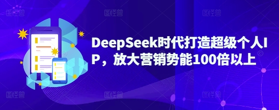 DeepSeek时代打造超级个人IP，放大营销势能100倍以上-网创源码