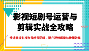 影视短剧号运营与剪辑实战全攻略,快速掌握影视账号起号逻辑,提升视频质量与传播效果-网创源码