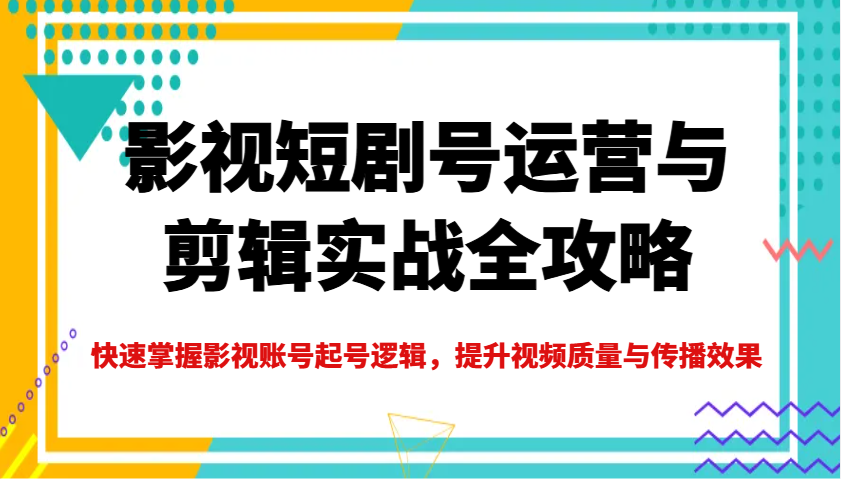 影视短剧号运营与剪辑实战全攻略,快速掌握影视账号起号逻辑,提升视频质量与传播效果-网创源码