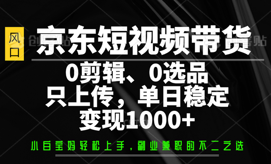 京东短视频带货,0剪辑,0选品,只上传,单日稳定变现1000+-网创源码