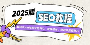 2025版SEO教程:解锁Google独立站SEO,掌握建站、优化与变现技巧-网创源码