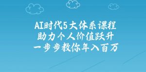 AI时代5大体系课程：助力个人价值跃升，一步步教你年入百万-网创源码