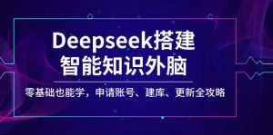 Deepseek搭建智能知识外脑，零基础也能学，申请账号、建库、更新全攻略-网创源码