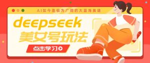 借助deepseek创作出各种风格的美女视频,7天快速涨粉,多种变现月入万元-网创源码