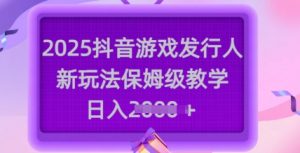 2025抖音游戏发行人新玩法，保姆级教学，日入多张-网创源码