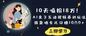 10天吸粉18W！AI亲子互动视频暴利玩法，我靠晒女儿日入数张-网创源码