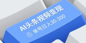 AI头条视频变现:AI原创搬运玩法,无需剪辑,多平台发布,单号日入30-300-网创源码