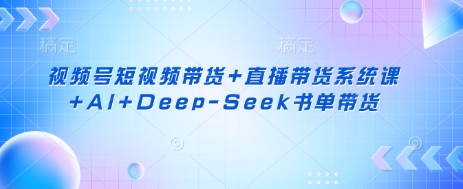 视频号短视频带货+直播带货系统课+AI+Deep-Seek书单带货-网创源码