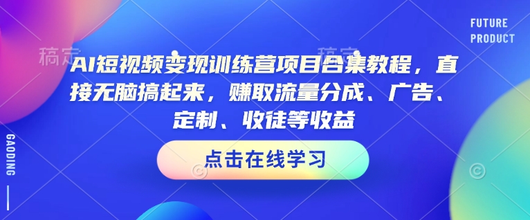 AI短视频变现训练营项目合集教程,直接无脑搞起来,赚取流量分成、广告、定制、收徒等收益(0302更新)-网创源码