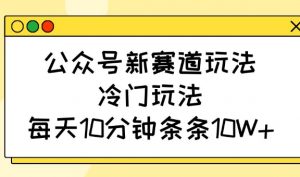 公众号新赛道玩法，冷门玩法，每天10分钟条条10W+-网创源码