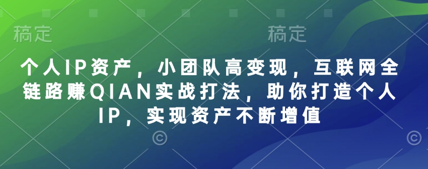 个人IP资产,小团队高变现,互联网全链路赚QIAN实战打法,助你打造个人IP,实现资产不断增值-网创源码