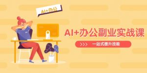 AI+办公副业实战课:从Excel到PPT,从行业分析到视频制作,一站式提升技能-网创源码