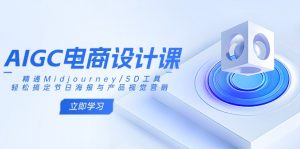 AIGC电商设计课:精通Midjourney/SD工具,轻松搞定节日海报与产品视觉营销-网创源码