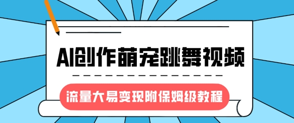 最新风口项目,AI创作萌宠跳舞视频,流量大易变现,附保姆级教程-网创源码