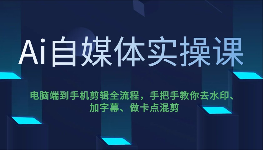 Ai自媒体实操课,电脑端到手机剪辑全流程,手把手教你去水印、加字幕、做卡点混剪-网创源码