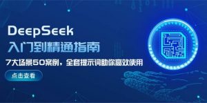 DeepSeek入门到精通指南,7大场景50案例,全套提示词助你高效使用-网创源码