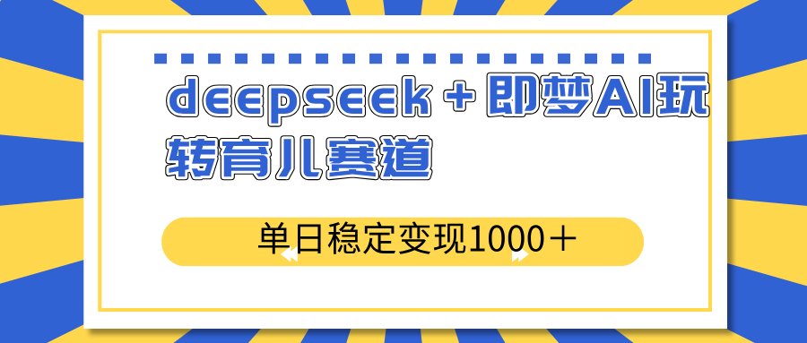 deepseek＋即梦AI玩转育儿赛道，单日稳定变现1000＋育儿赛道-网创源码
