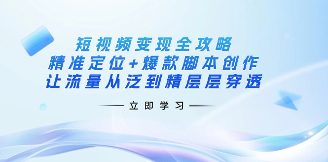 短视频变现全攻略：精准定位+爆款脚本创作，让流量从泛到精层层穿透-网创源码