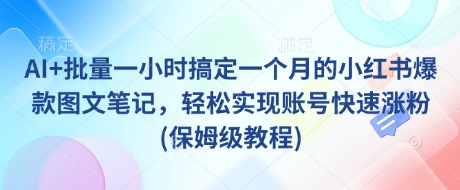 AI+批量一小时搞定一个月的小红书爆款图文笔记,轻松实现账号快速涨粉(保姆级教程)-网创源码